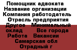 Помощник адвоката › Название организации ­ Компания-работодатель › Отрасль предприятия ­ Другое › Минимальный оклад ­ 1 - Все города Работа » Вакансии   . Самарская обл.,Отрадный г.